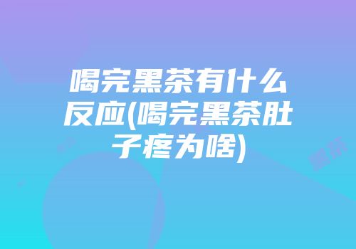 喝完黑茶有什么反应(喝完黑茶肚子疼为啥)