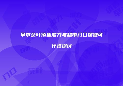 早市茶叶销售潜力与超市门口摆摊可行性探讨