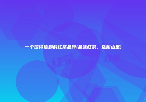 一个值得信赖的红茶品牌(品味红茶，选骏山堂)