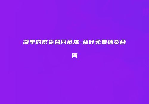 简单的供货合同范本-茶叶免费铺货合同