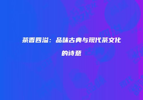 茶香四溢：品味古典与现代茶文化的诗意