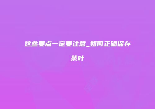 这些要点一定要注意_如何正确保存茶叶