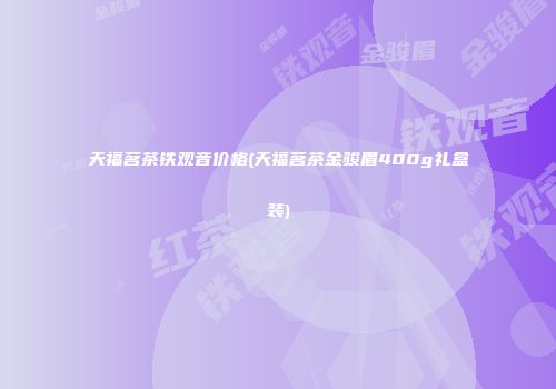 天福茗茶铁观音价格(天福茗茶金骏眉400g礼盒装)