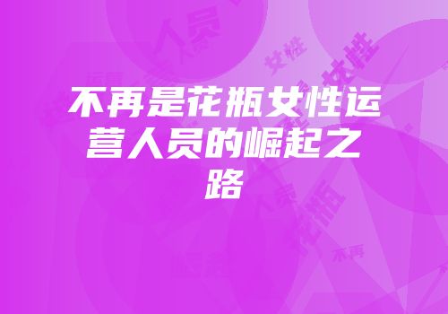 不再是花瓶女性运营人员的崛起之路