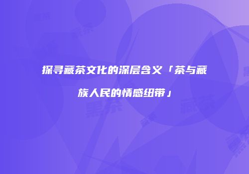 探寻藏茶文化的深层含义「茶与藏族人民的情感纽带」