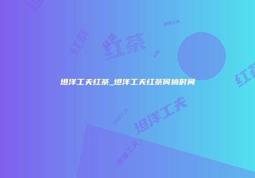 坦洋工夫红茶_坦洋工夫红茶何摘时间