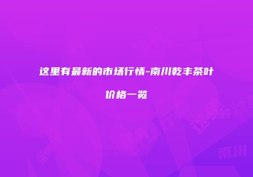 这里有最新的市场行情-南川乾丰茶叶价格一览