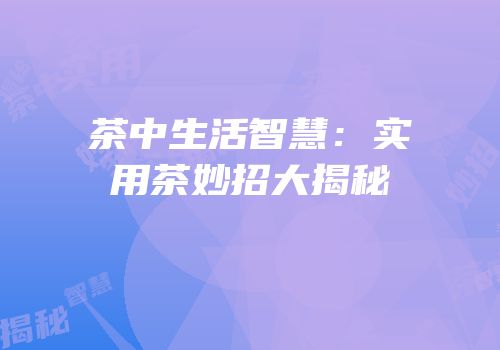 茶中生活智慧：实用茶妙招大揭秘