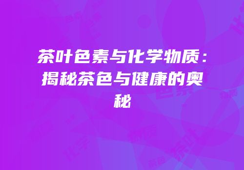 茶叶色素与化学物质：揭秘茶色与健康的奥秘