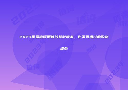 2023年最值得期待的茶叶商家，你不可错过的购物清单