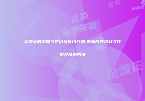 金盏花的功效与作用及食用方法,鹿茸片的功效与作用及食用方法