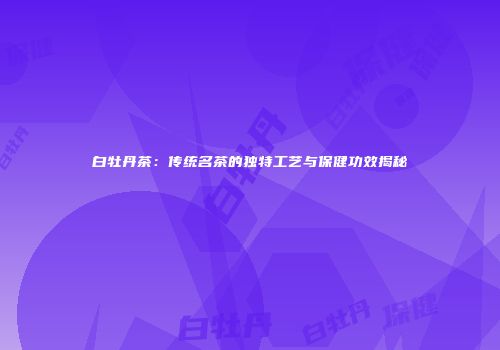白牡丹茶：传统名茶的独特工艺与保健功效揭秘
