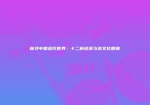 探寻中国茶叶世界：十二种名茶与茶文化精髓