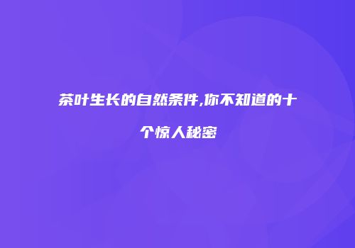 茶叶生长的自然条件,你不知道的十个惊人秘密