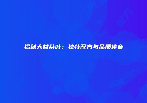 揭秘大益茶叶：独特配方与品质传奇