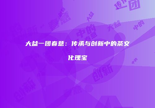 大益一团春意：传承与创新中的茶文化瑰宝