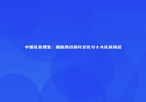 中国花茶瑰宝：探秘四川茶叶文化与十大花茶排名