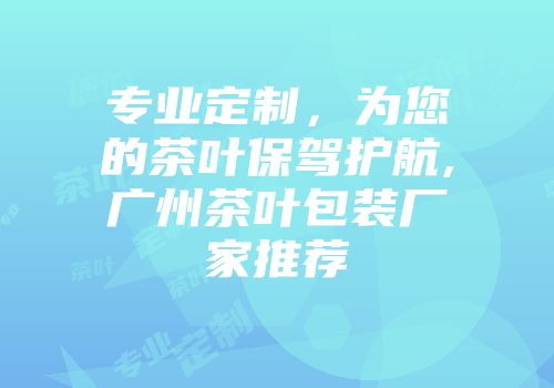 专业定制，为您的茶叶保驾护航,广州茶叶包装厂家推荐