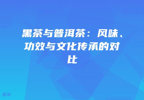 黑茶与普洱茶：风味、功效与文化传承的对比