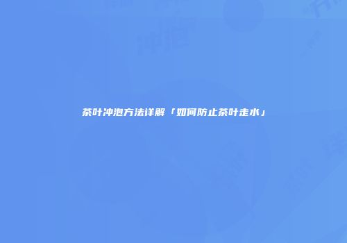 茶叶冲泡方法详解「如何防止茶叶走水」