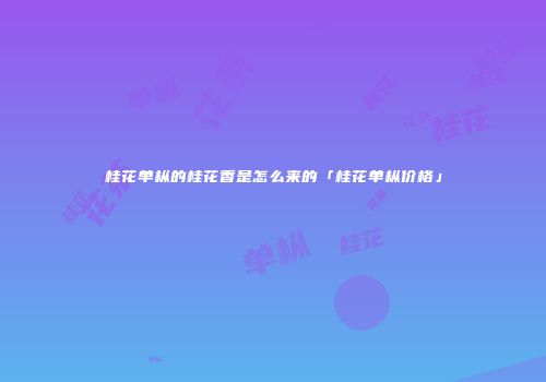 桂花单枞的桂花香是怎么来的「桂花单枞价格」