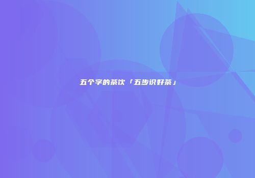 五个字的茶饮「五步识好茶」