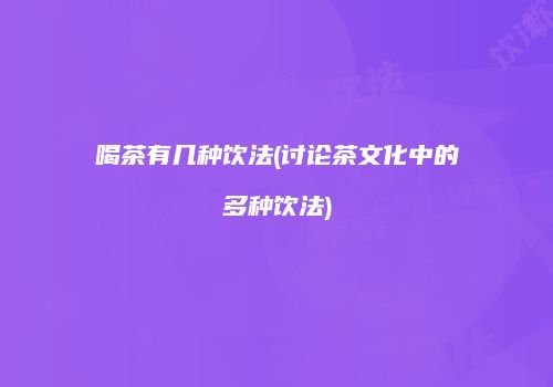 喝茶有几种饮法(讨论茶文化中的多种饮法)