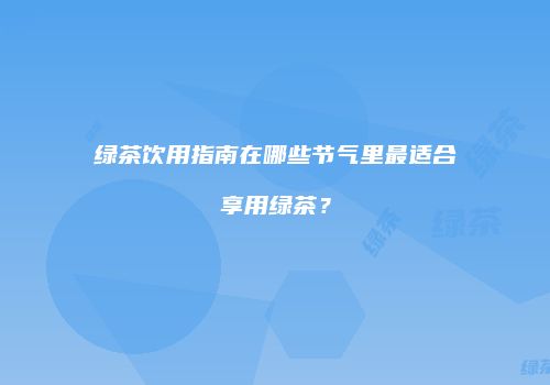 绿茶饮用指南在哪些节气里最适合享用绿茶？