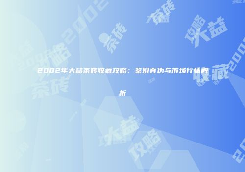 2002年大益茶砖收藏攻略：鉴别真伪与市场行情解析