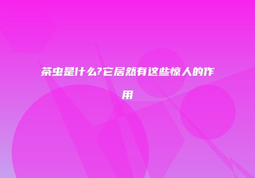 茶虫是什么?它居然有这些惊人的作用