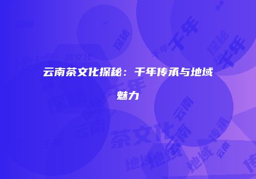 云南茶文化探秘：千年传承与地域魅力