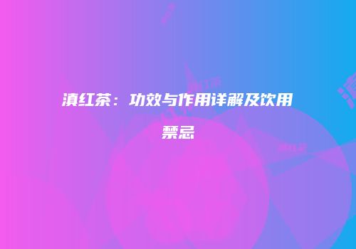 滇红茶：功效与作用详解及饮用禁忌