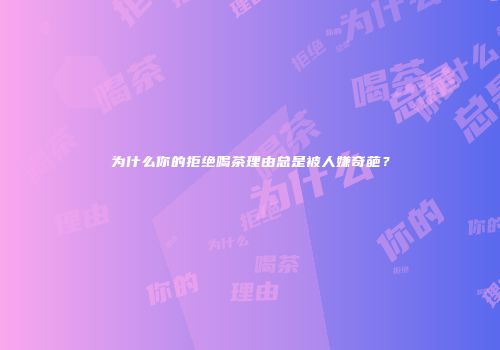 为什么你的拒绝喝茶理由总是被人嫌奇葩？