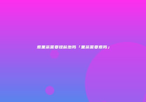 煮黑茶需要提前泡吗「黑茶需要煮吗」