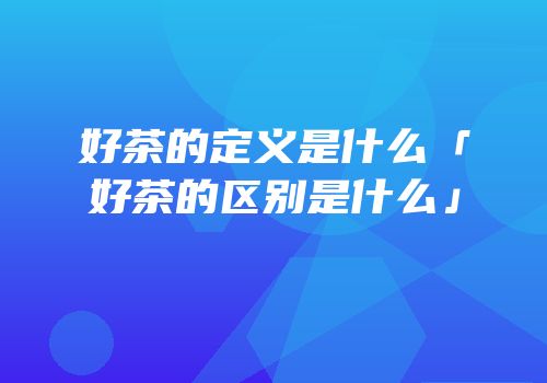 好茶的定义是什么「好茶的区别是什么」