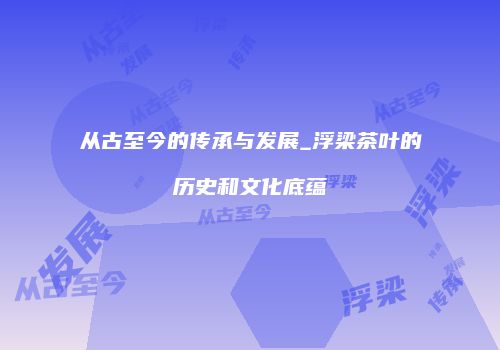 从古至今的传承与发展_浮梁茶叶的历史和文化底蕴