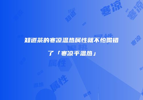 知道茶的寒凉温热属性就不怕喝错了「寒凉平温热」