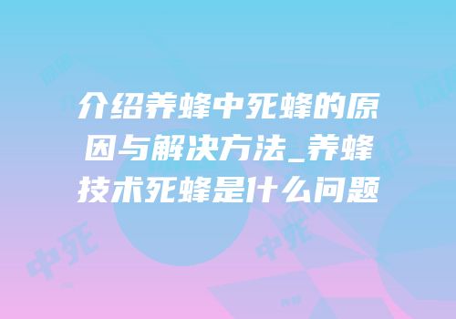 介绍养蜂中死蜂的原因与解决方法_养蜂技术死蜂是什么问题