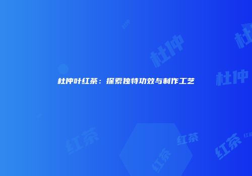 杜仲叶红茶：探索独特功效与制作工艺