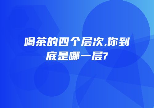 喝茶的四个层次,你到底是哪一层?