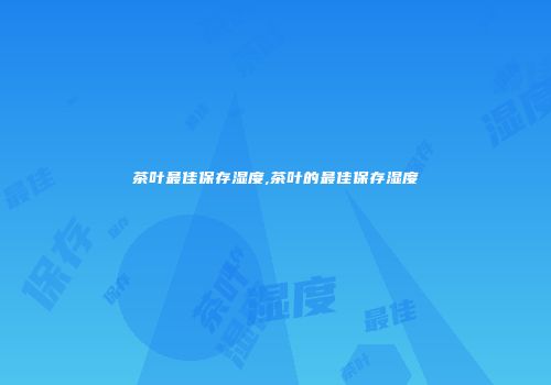 茶叶最佳保存湿度,茶叶的最佳保存湿度