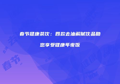 春节健康茶饮：四款去油解腻饮品助您享受健康年夜饭