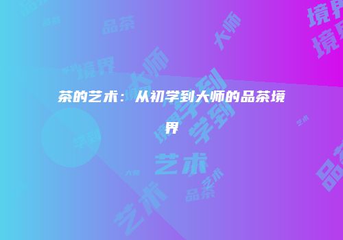 茶的艺术：从初学到大师的品茶境界
