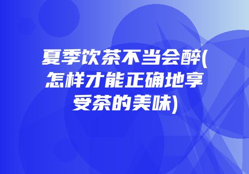 夏季饮茶不当会醉(怎样才能正确地享受茶的美味)
