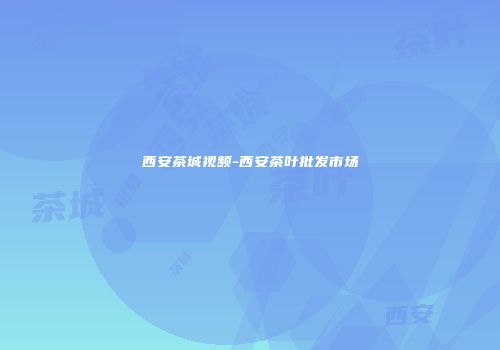 西安茶城视频-西安茶叶批发市场
