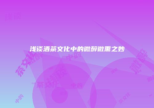 浅谈酒茶文化中的微醉微熏之妙