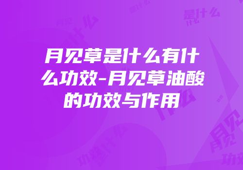 月见草是什么有什么功效-月见草油酸的功效与作用