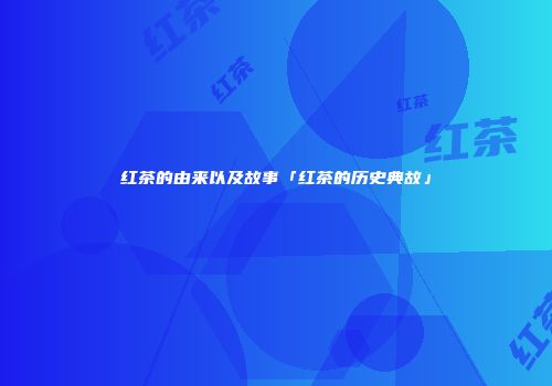 红茶的由来以及故事「红茶的历史典故」