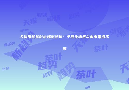 天猫引领茶叶市场新趋势：个性化消费与电商渠道拓展
