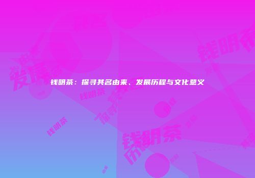 钱明茶：探寻其名由来、发展历程与文化意义